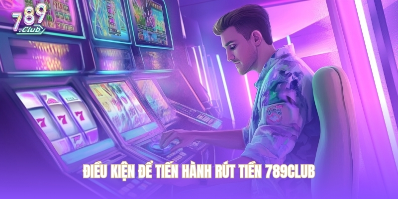 Điều kiện để tiến hành rút tiền 789CLUB