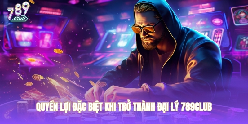 Quyền lợi đặc biệt khi trở thành đại lý 789CLUB