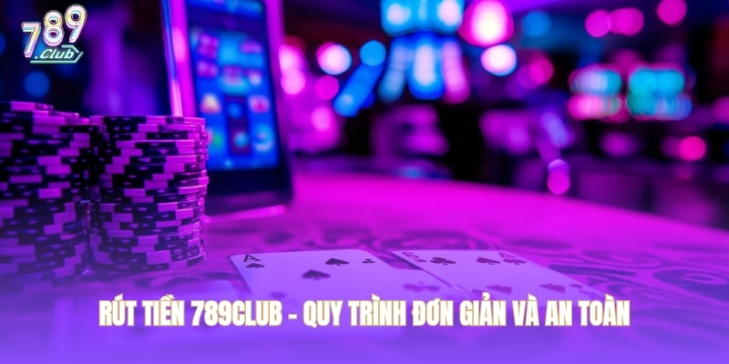 Rút tiền 789CLUB – Quy trình đơn giản và an toàn